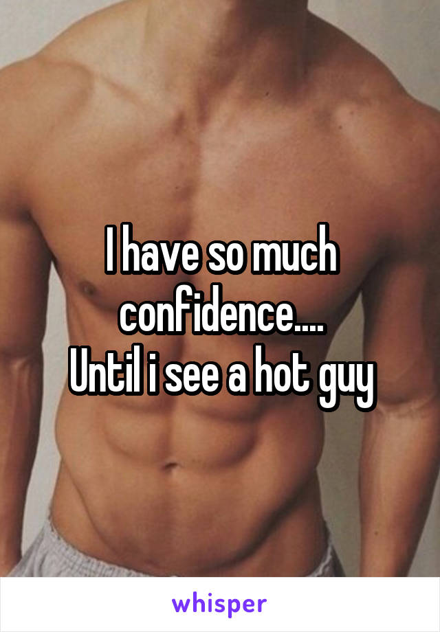 I have so much confidence....
Until i see a hot guy