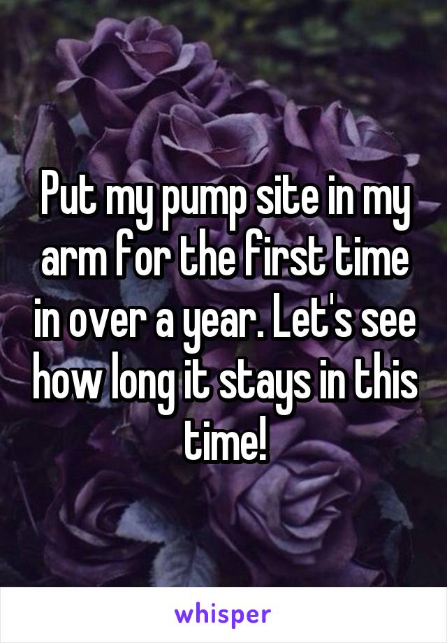 Put my pump site in my arm for the first time in over a year. Let's see how long it stays in this time!