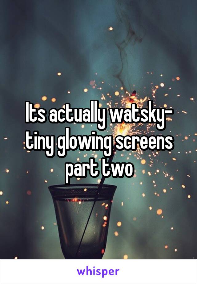 Its actually watsky- tiny glowing screens part two