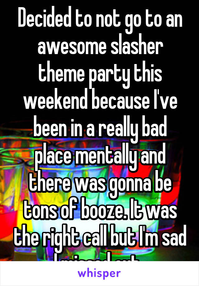 Decided to not go to an awesome slasher theme party this weekend because I've been in a really bad place mentally and there was gonna be tons of booze. It was the right call but I'm sad I missed out. 