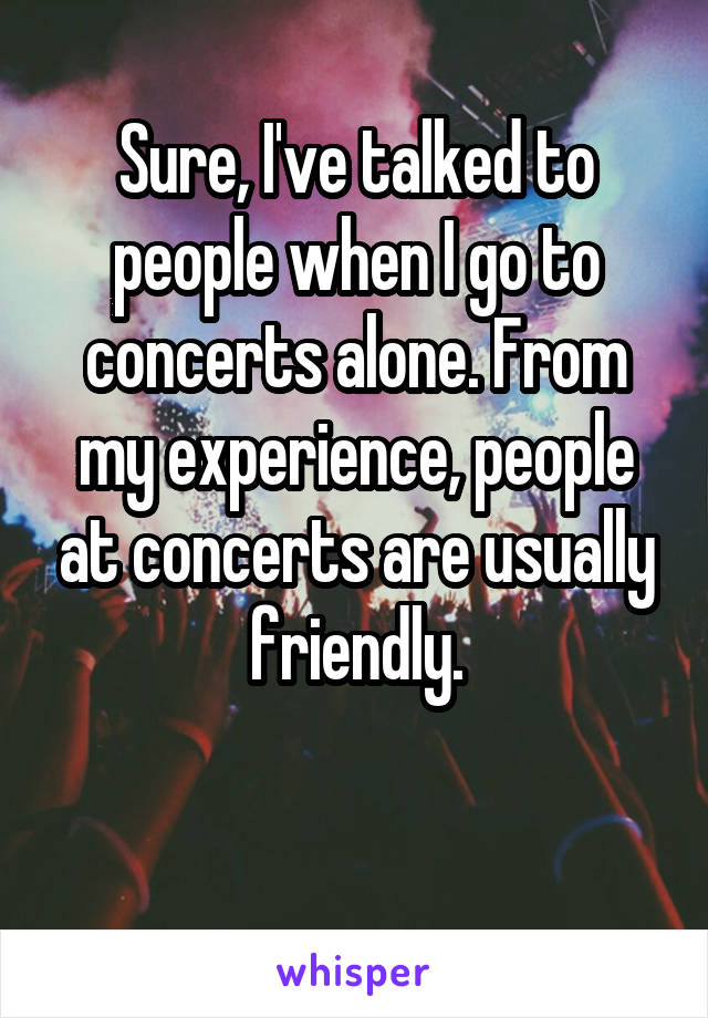 Sure, I've talked to people when I go to concerts alone. From my experience, people at concerts are usually friendly.

