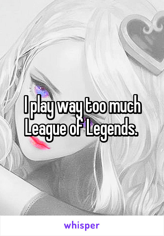 I play way too much League of Legends. 