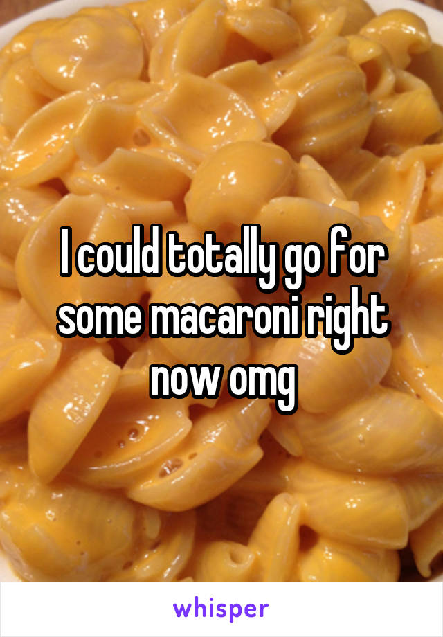 I could totally go for some macaroni right now omg