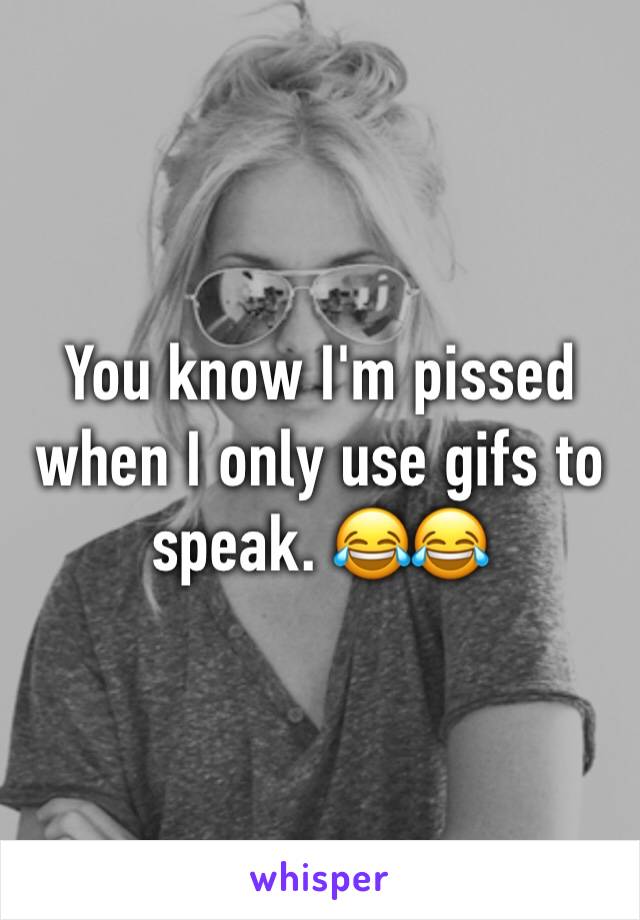 You know I'm pissed when I only use gifs to speak. 😂😂