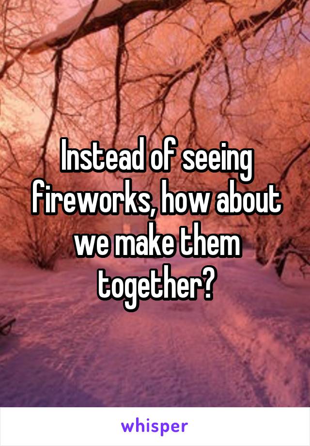 Instead of seeing fireworks, how about we make them together?