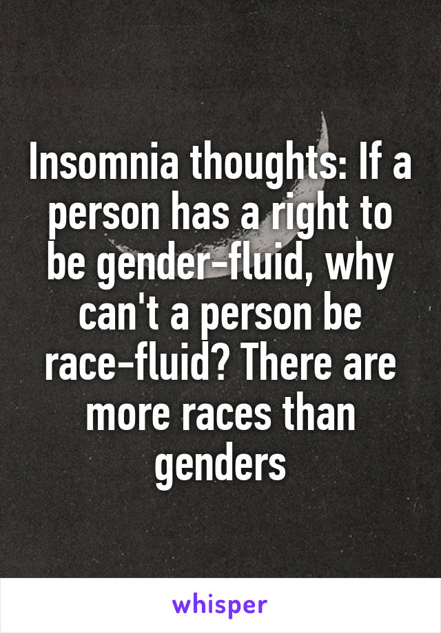 Insomnia thoughts: If a person has a right to be gender-fluid, why can't a person be race-fluid? There are more races than genders