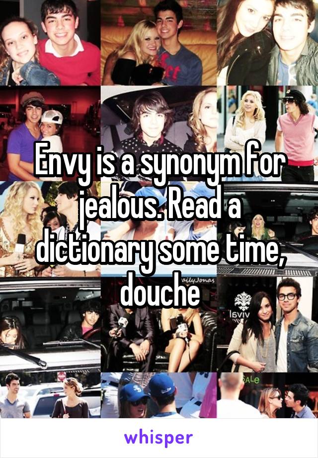 Envy is a synonym for jealous. Read a dictionary some time, douche