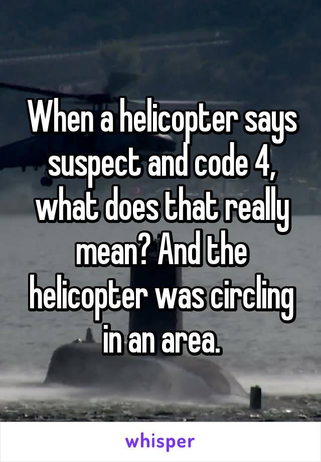 When a helicopter says suspect and code 4, what does that really mean? And the helicopter was circling in an area.
