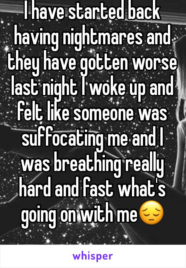 I have started back having nightmares and they have gotten worse last night I woke up and felt like someone was suffocating me and I was breathing really hard and fast what's going on with me😔