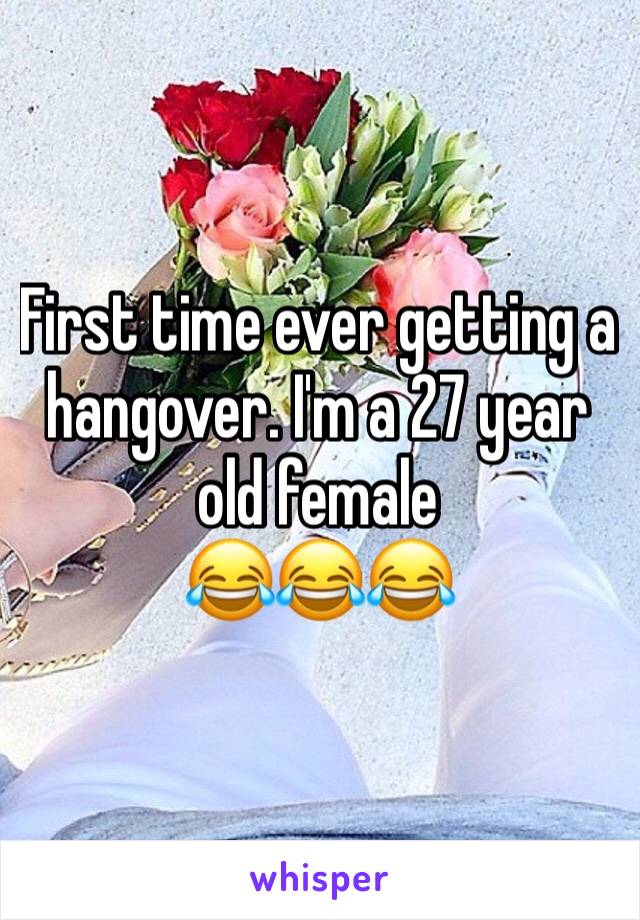 First time ever getting a hangover. I'm a 27 year old female 
😂😂😂