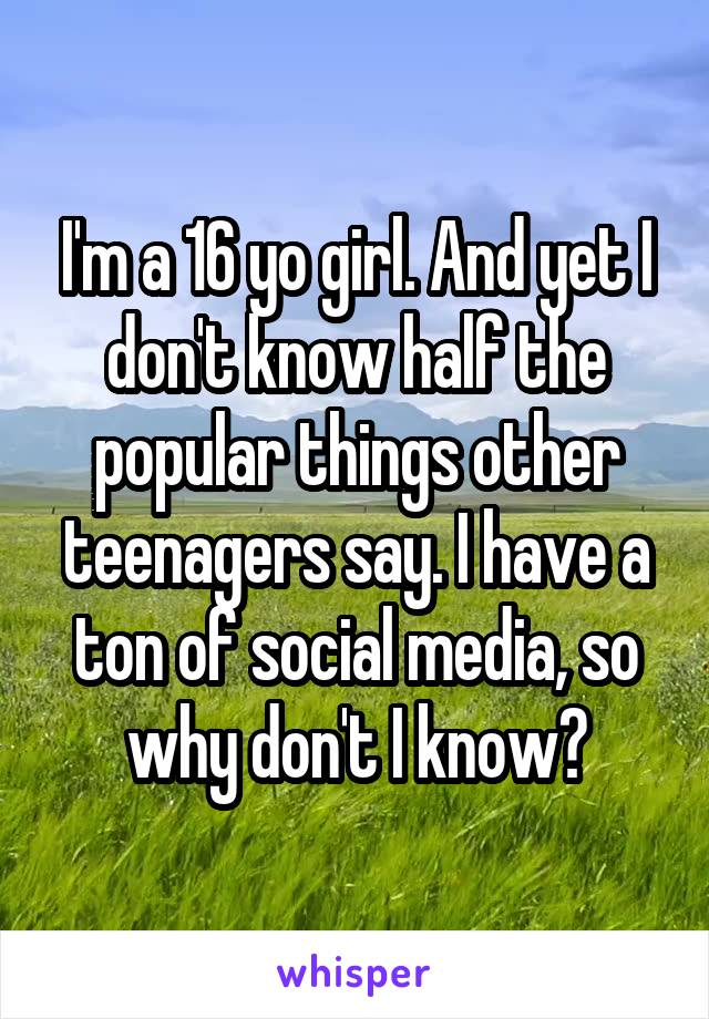 I'm a 16 yo girl. And yet I don't know half the popular things other teenagers say. I have a ton of social media, so why don't I know?