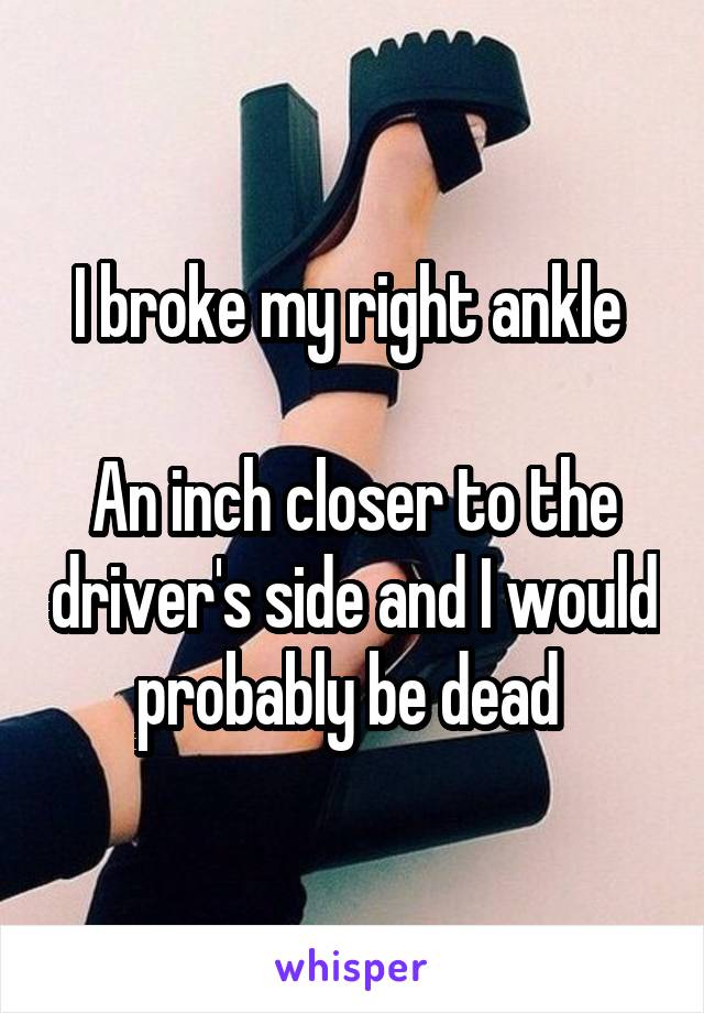 I broke my right ankle 

An inch closer to the driver's side and I would probably be dead 