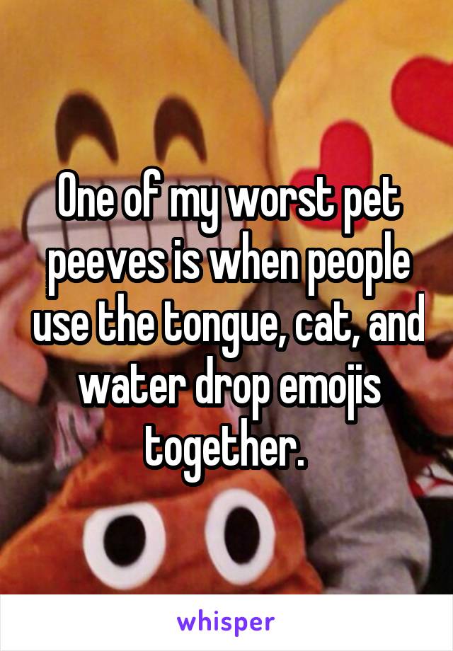 One of my worst pet peeves is when people use the tongue, cat, and water drop emojis together. 