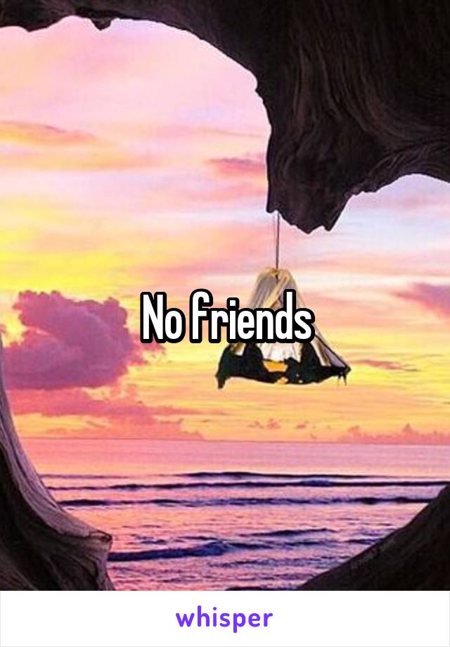 No friends