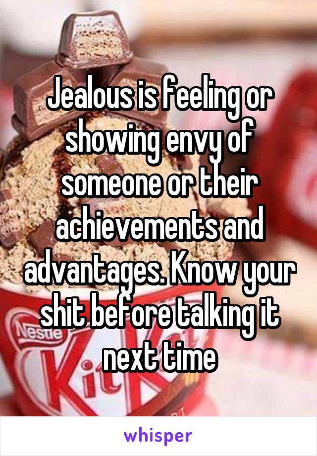 Jealous is feeling or showing envy of someone or their achievements and advantages. Know your shit before talking it next time