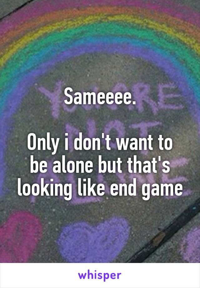 Sameeee.

Only i don't want to be alone but that's looking like end game