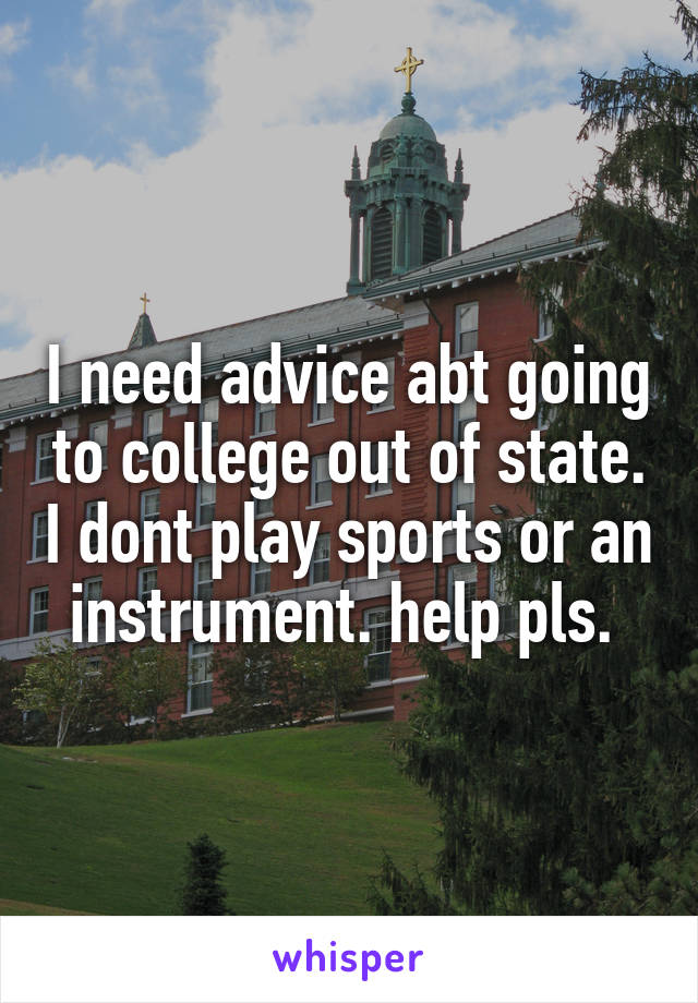 I need advice abt going to college out of state. I dont play sports or an instrument. help pls. 