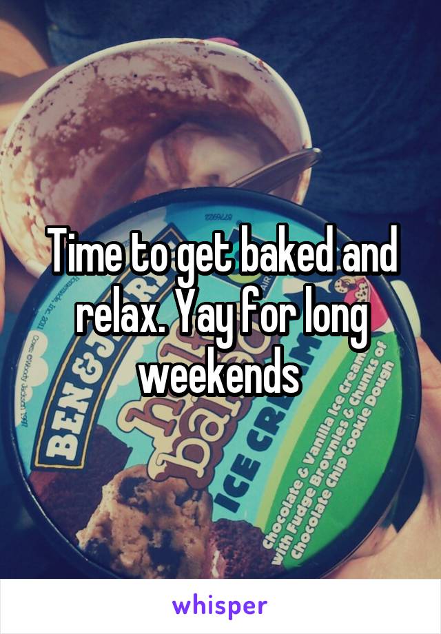 Time to get baked and relax. Yay for long weekends 