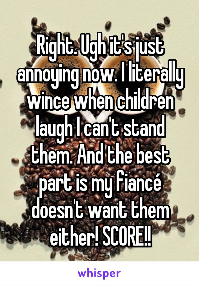 Right. Ugh it's just annoying now. I literally wince when children laugh I can't stand them. And the best part is my fiancé doesn't want them either! SCORE!!