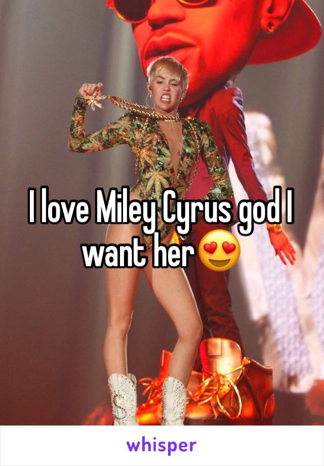 I love Miley Cyrus god I want her😍