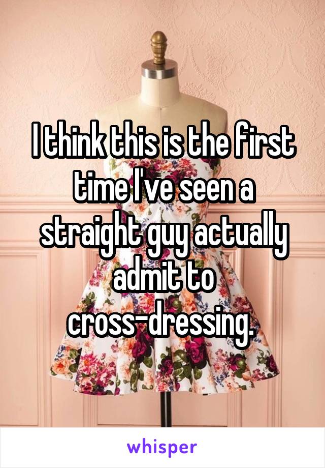 I think this is the first time I've seen a straight guy actually admit to cross-dressing. 