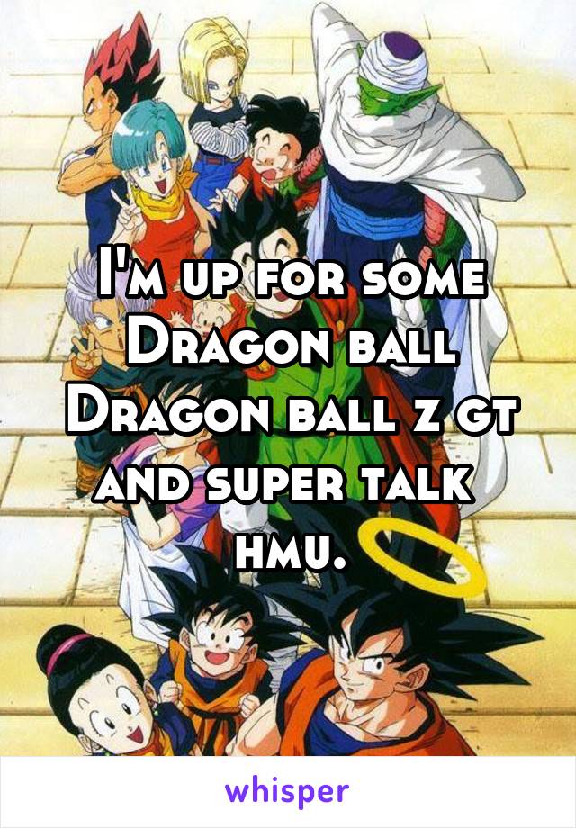 I'm up for some Dragon ball Dragon ball z gt and super talk  hmu.
