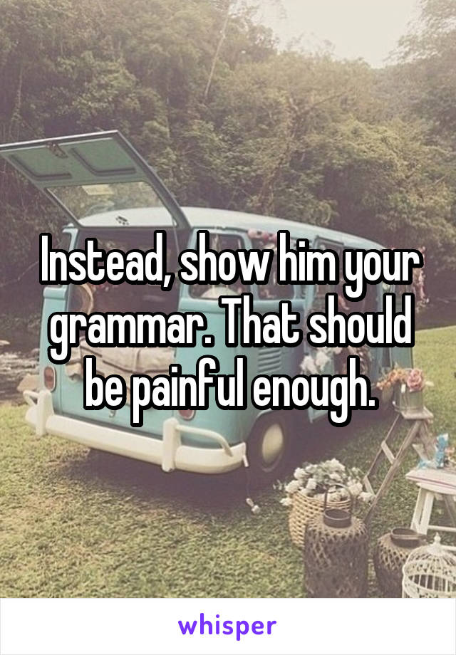 Instead, show him your grammar. That should be painful enough.