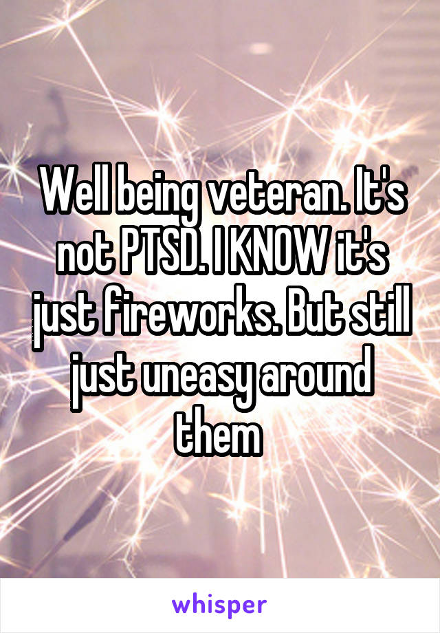 Well being veteran. It's not PTSD. I KNOW it's just fireworks. But still just uneasy around them 
