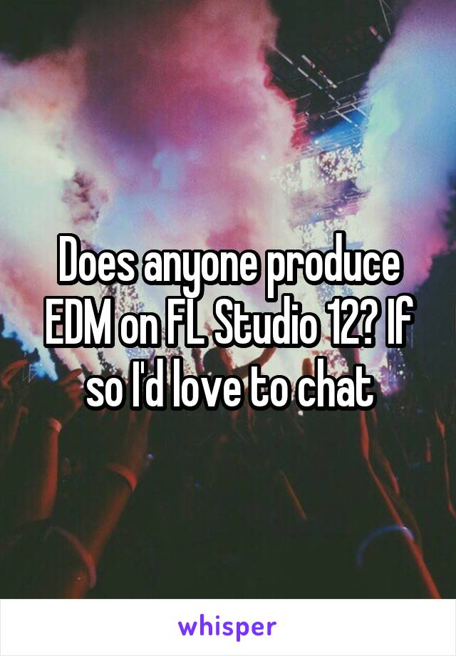 Does anyone produce EDM on FL Studio 12? If so I'd love to chat