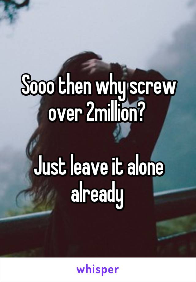 Sooo then why screw over 2million? 

Just leave it alone already 