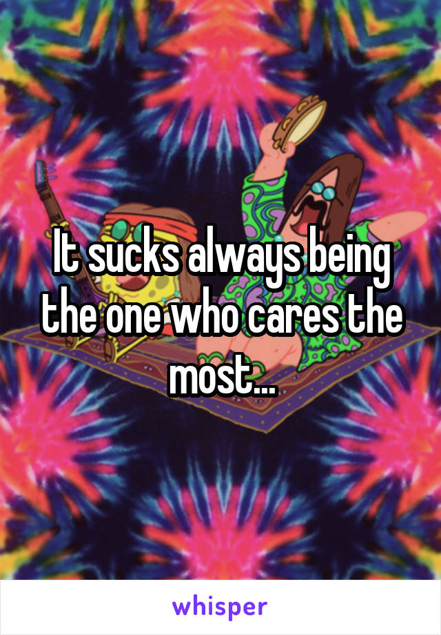It sucks always being the one who cares the most...