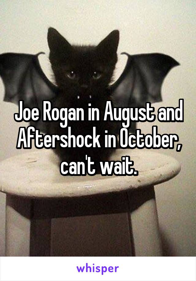 Joe Rogan in August and Aftershock in October, can't wait.
