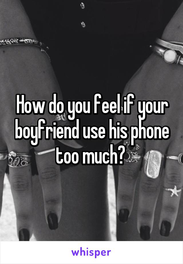 How do you feel if your boyfriend use his phone too much? 