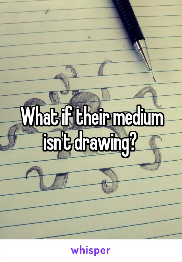 What if their medium isn't drawing? 