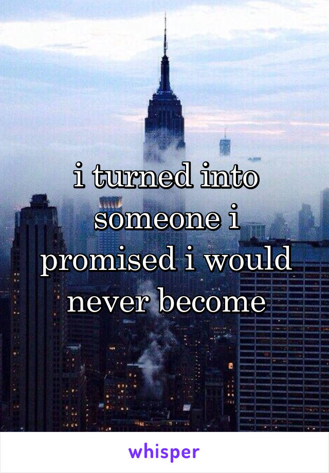 i turned into someone i promised i would never become