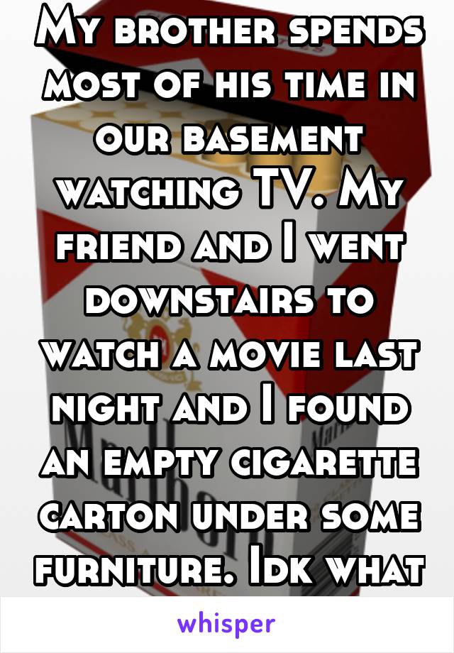 My brother spends most of his time in our basement watching TV. My friend and I went downstairs to watch a movie last night and I found an empty cigarette carton under some furniture. Idk what to do. 