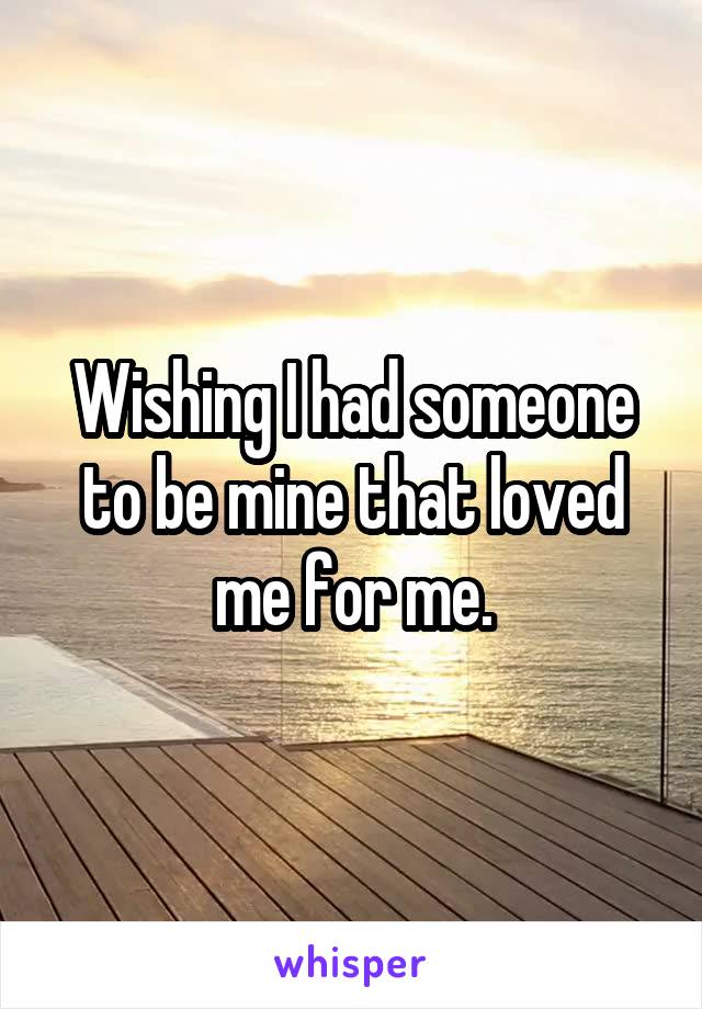 Wishing I had someone to be mine that loved me for me.