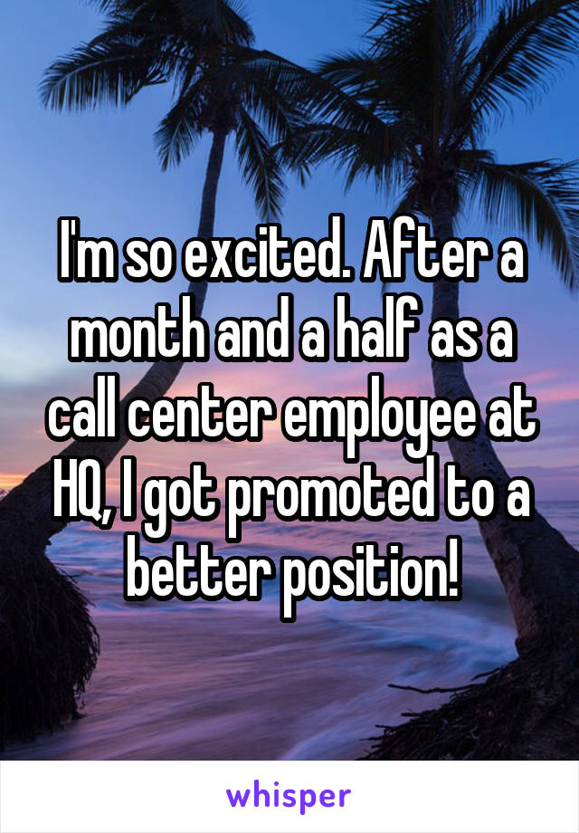 I'm so excited. After a month and a half as a call center employee at HQ, I got promoted to a better position!