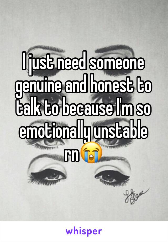 I just need someone  genuine and honest to talk to because I'm so emotionally unstable rn😭 
