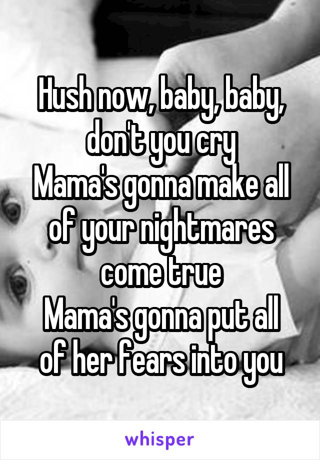 Hush now, baby, baby, don't you cry
Mama's gonna make all of your nightmares come true
Mama's gonna put all of her fears into you