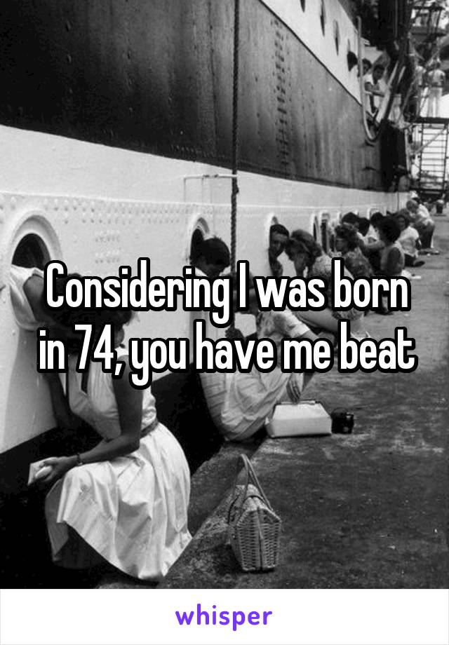 Considering I was born in 74, you have me beat
