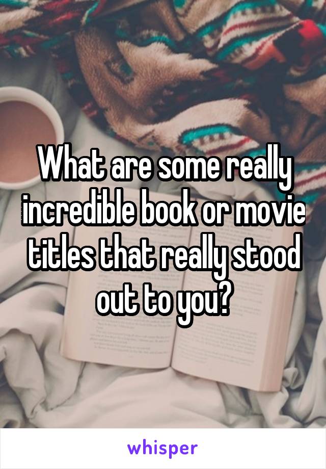 What are some really incredible book or movie titles that really stood out to you?