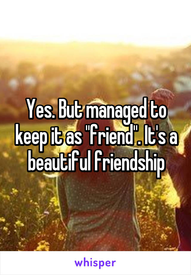 Yes. But managed to keep it as "friend". It's a beautiful friendship