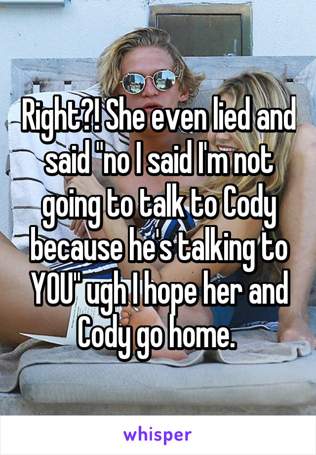 Right?! She even lied and said "no I said I'm not going to talk to Cody because he's talking to YOU" ugh I hope her and Cody go home. 