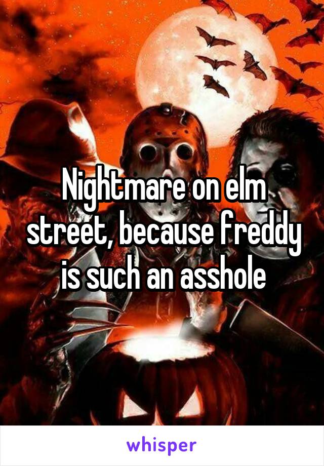 Nightmare on elm street, because freddy is such an asshole