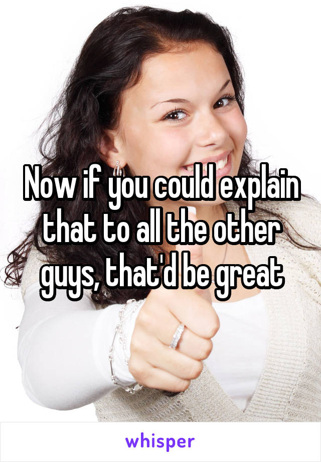 Now if you could explain that to all the other guys, that'd be great