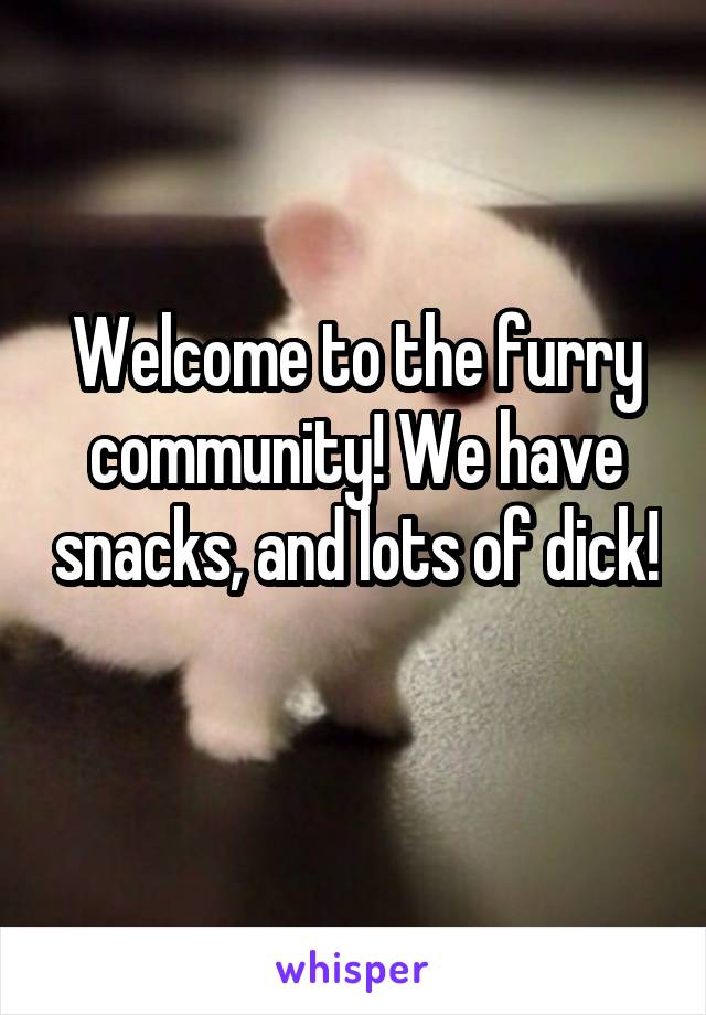 Welcome to the furry community! We have snacks, and lots of dick! 
