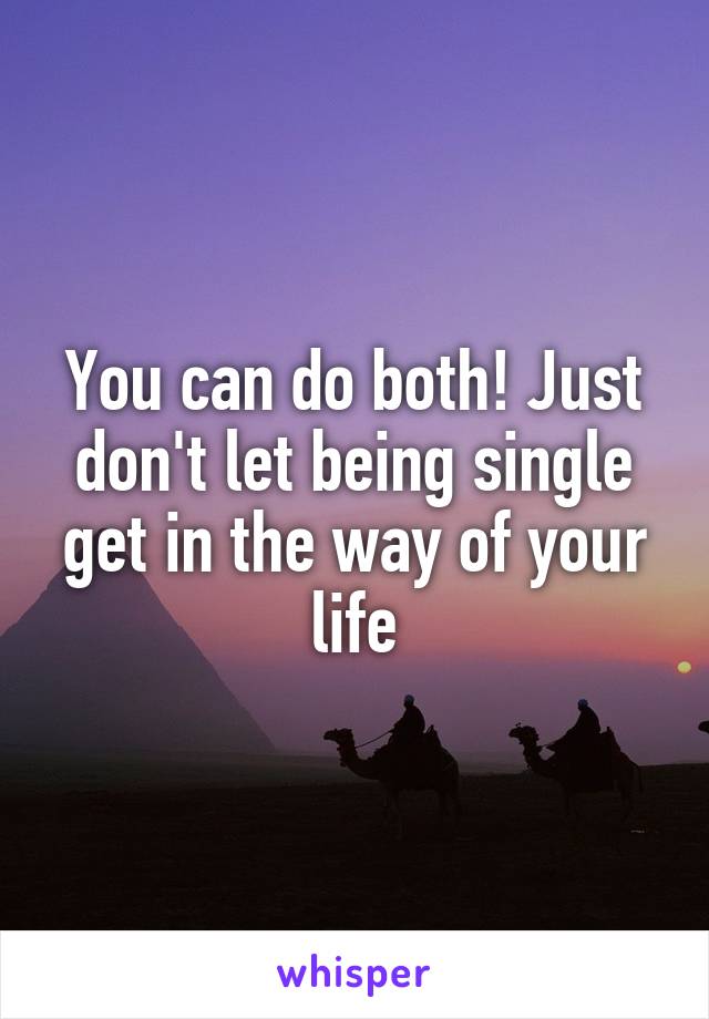 You can do both! Just don't let being single get in the way of your life