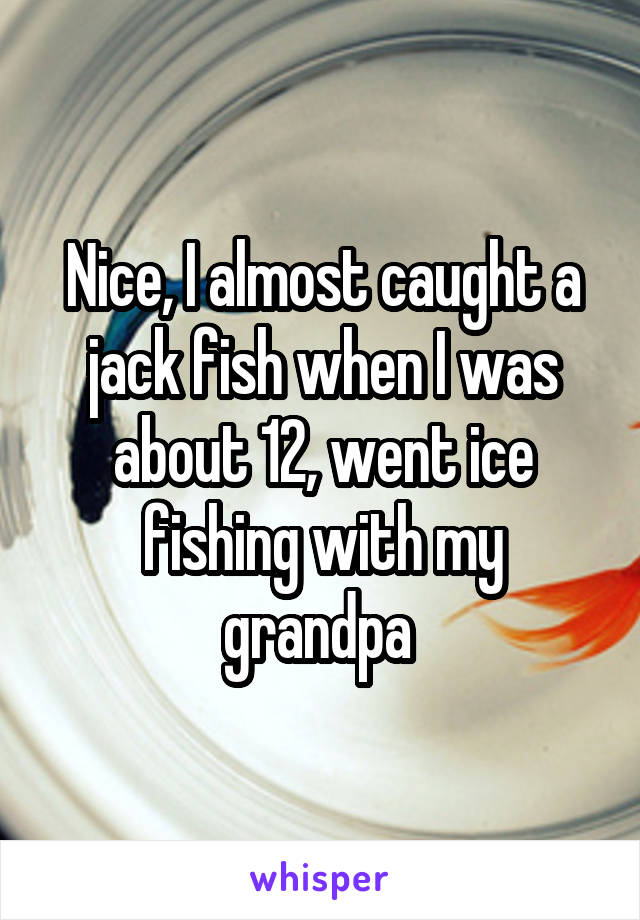 Nice, I almost caught a jack fish when I was about 12, went ice fishing with my grandpa 