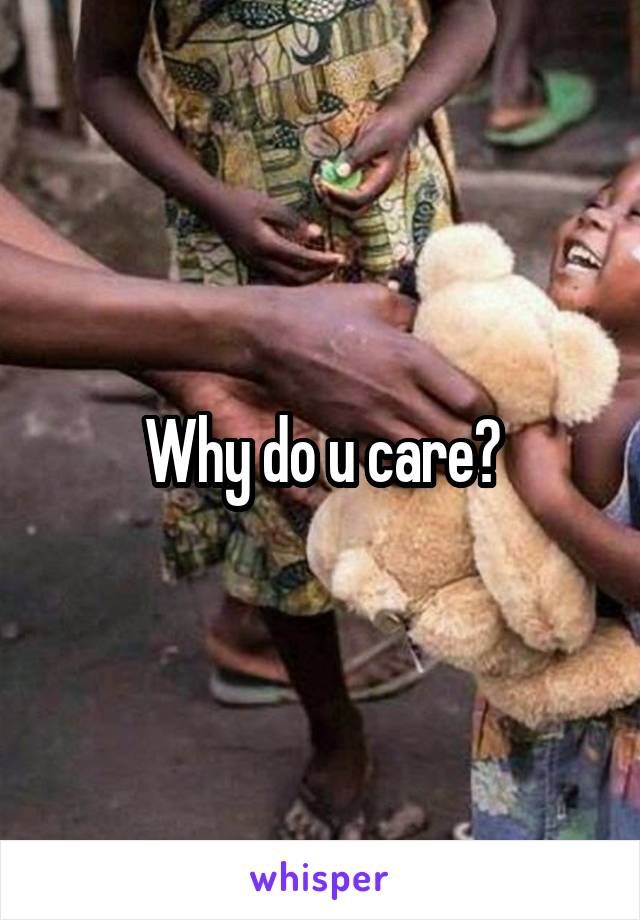 Why do u care?